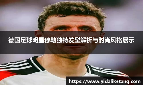 德国足球明星穆勒独特发型解析与时尚风格展示