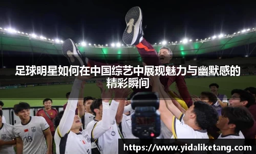 足球明星如何在中国综艺中展现魅力与幽默感的精彩瞬间