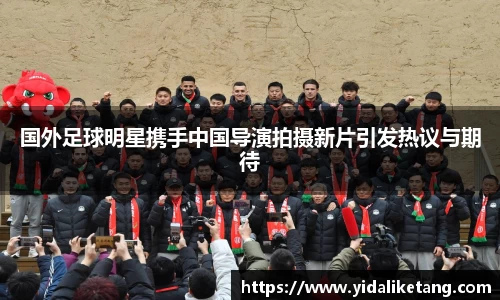 国外足球明星携手中国导演拍摄新片引发热议与期待