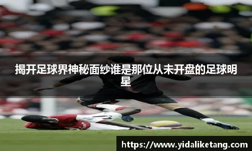 揭开足球界神秘面纱谁是那位从未开盘的足球明星